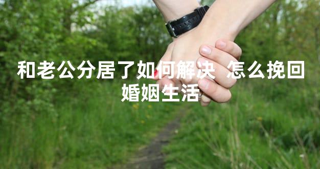 和老公分居了如何解决  怎么挽回婚姻生活